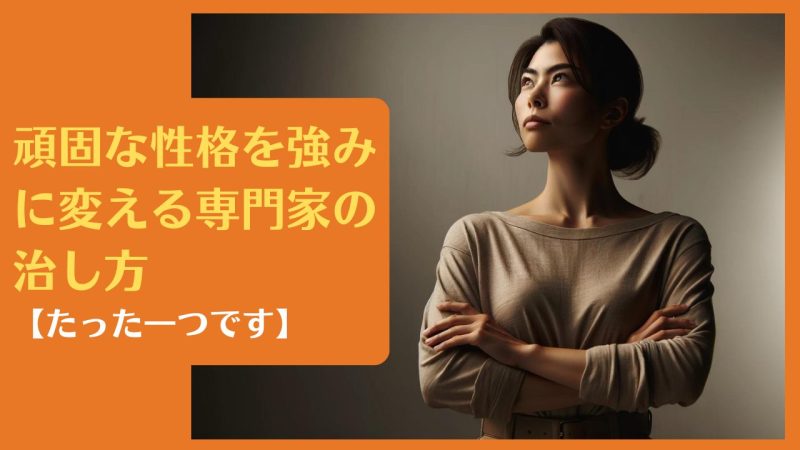 頑固な性格を強みに変える専門家の治し方【たった一つです】