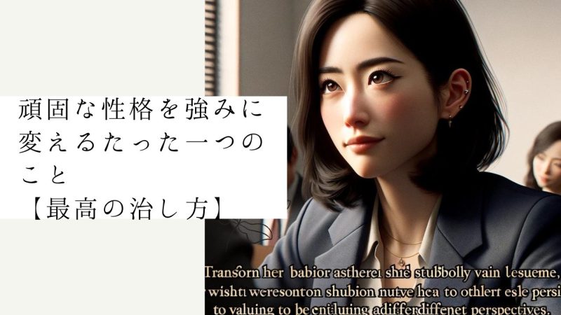 頑固な性格を強みに変えるたった一つのこと【最高の治し方】