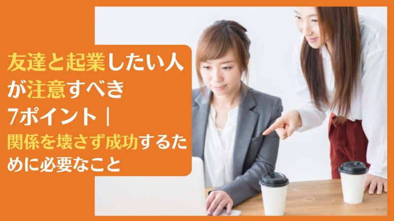 友達と起業したい人が注意すべき7ポイント|関係を壊さず成功するために必要なこと