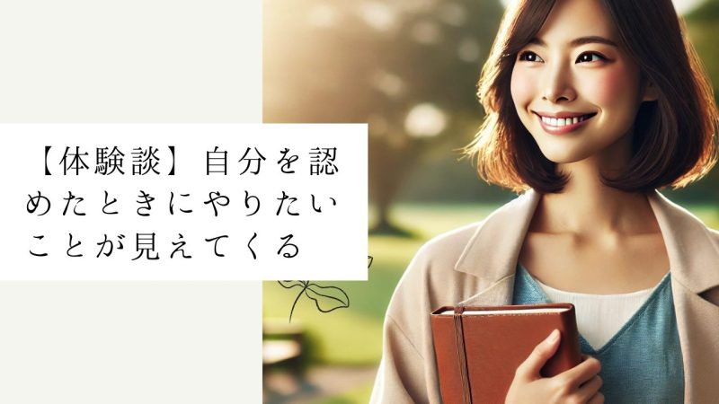 【体験談】自分を認めたときにやりたいことが見えてくる