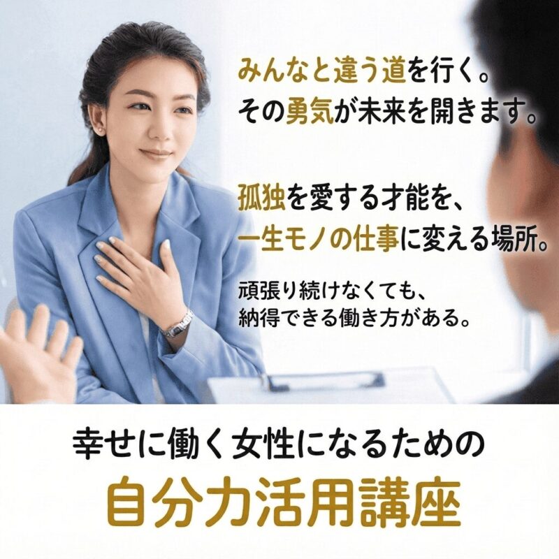 みんなと違う道を行く。その勇気が未来を開きます。 孤独を愛する才能を、 一生モノの仕事に変える場所。 幸せに働く女性になるための 自分力活用講座